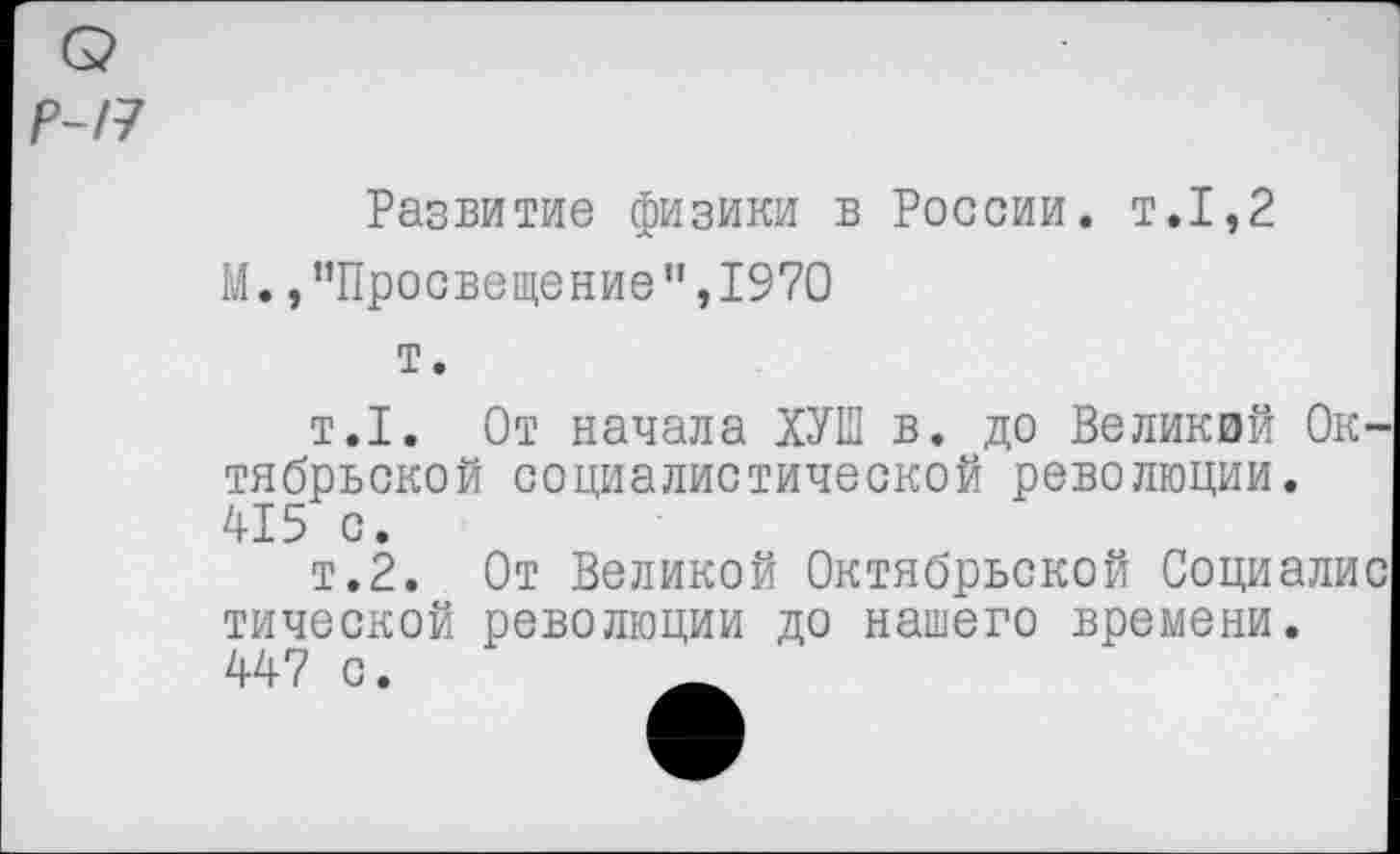 ﻿Развитие физики в России, т.1,2
М. »’’Просвещение’’,1970
т.
т.1. От начала ХУШ в. до Великий Октябрьской социалистической революции. 415 с.
т.2. От Великой Октябрьской Социалис тической революции до нашего времени. 447 с.